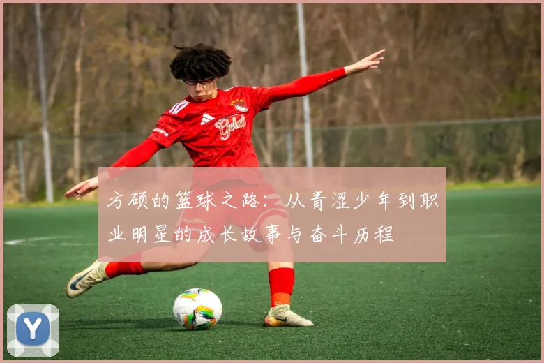 方硕的篮球之路：从青涩少年到职业明星的成长故事与奋斗历程